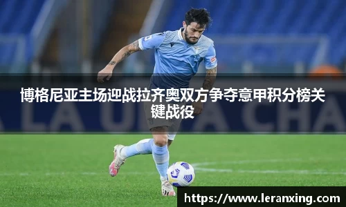 博格尼亚主场迎战拉齐奥双方争夺意甲积分榜关键战役